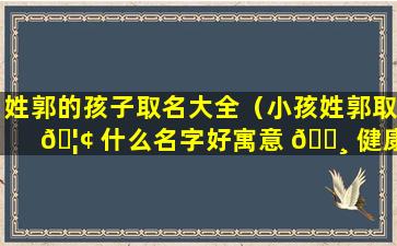 姓郭的孩子取名大全（小孩姓郭取 🦢 什么名字好寓意 🌸 健康平安）